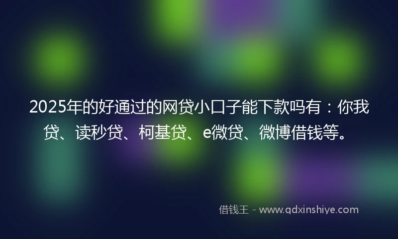 2025年的好通过的网贷小口子能下款吗有:你我贷、读秒贷、柯基贷、e微贷、微博借钱等。