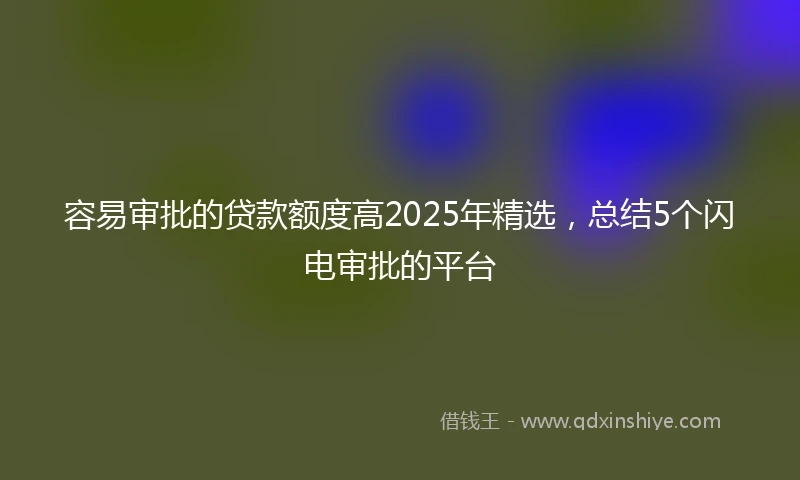 容易审批的贷款额度高2025年精选，总结5个闪电审批的平台