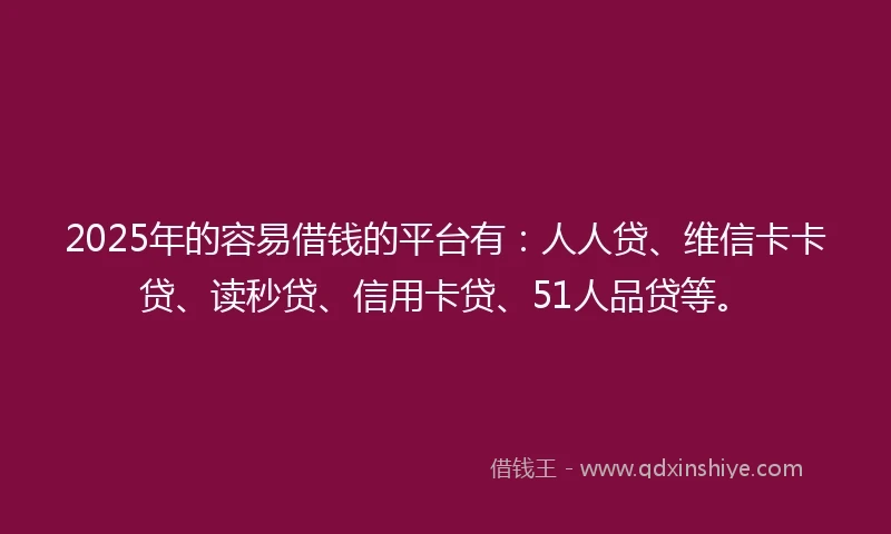 2025年的容易借钱的平台有：人人贷、维信卡卡贷、读秒贷、信用卡贷、51人品贷等。