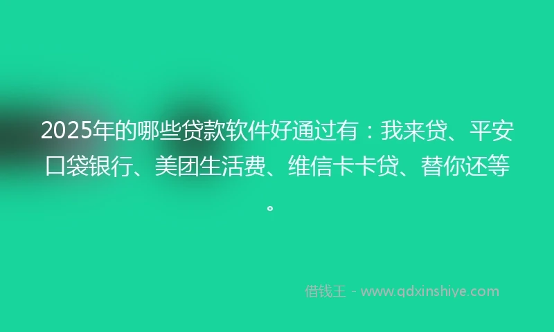 2025年的哪些贷款软件好通过有：我来贷、平安口袋银行、美团生活费、维信卡卡贷、替你还等。