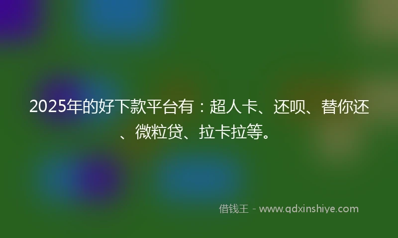 2025年的好下款平台有：超人卡、还呗、替你还、微粒贷、拉卡拉等。