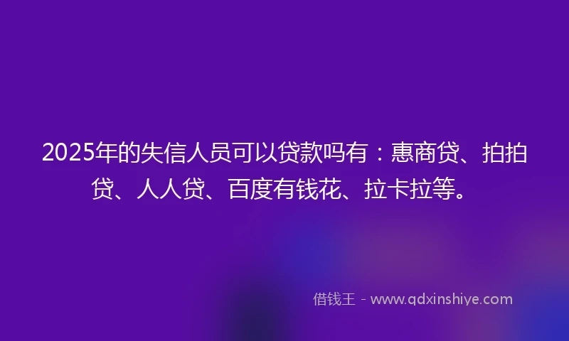 2025年的失信人员可以贷款吗有：惠商贷、拍拍贷、人人贷、百度有钱花、拉卡拉等。