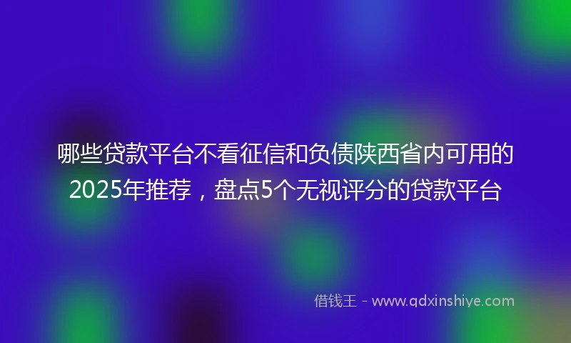 哪些贷款平台不看征信和负债陕西省内可用的2025年推荐，盘点5个无视评分的贷款平台