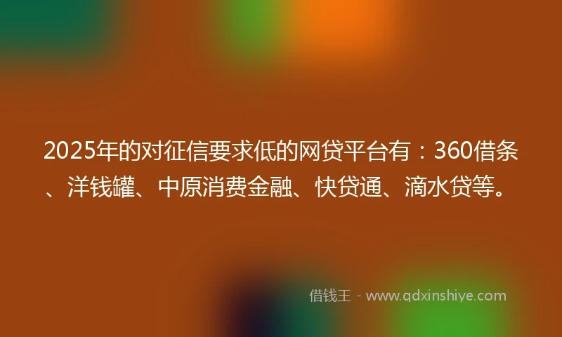 2025年的对征信要求低的网贷平台有：360借条、洋钱罐、中原消费金融、快贷通、滴水贷等。