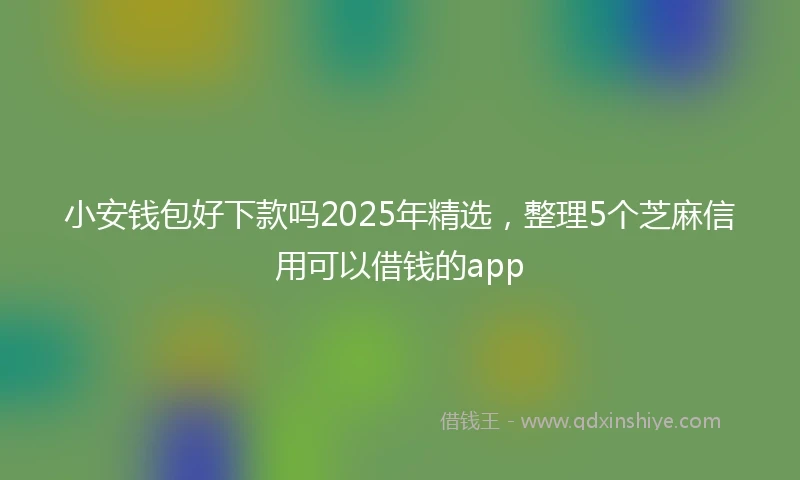 小安钱包好下款吗2025年精选，整理5个芝麻信用可以借钱的app