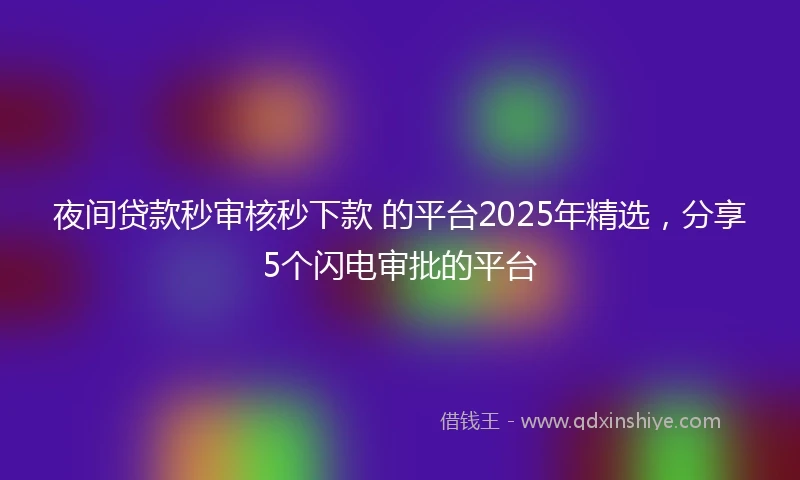 夜间贷款秒审核秒下款 的平台2025年精选，分享5个闪电审批的平台
