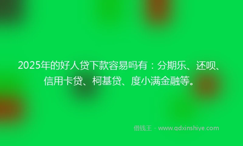 2025年的好人贷下款容易吗有：分期乐、还呗、信用卡贷、柯基贷、度小满金融等。