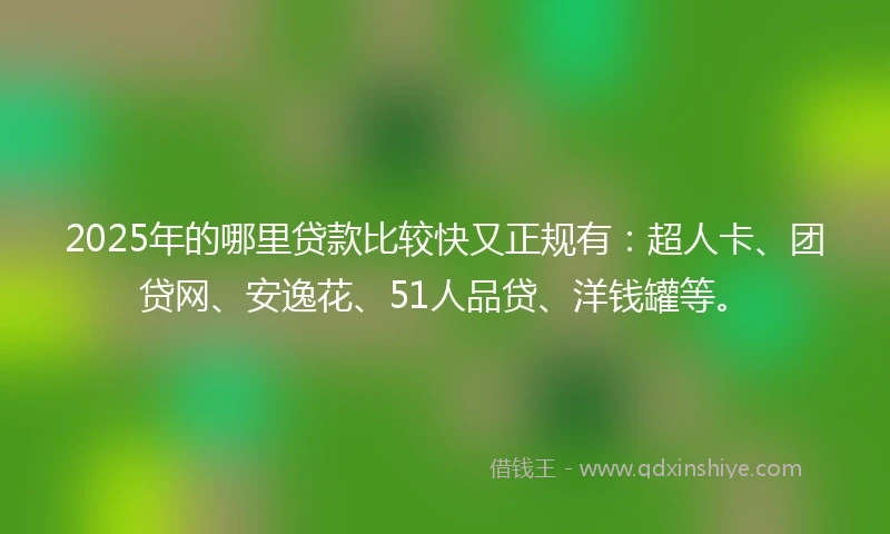 2025年的哪里贷款比较快又正规有：超人卡、团贷网、安逸花、51人品贷、洋钱罐等。