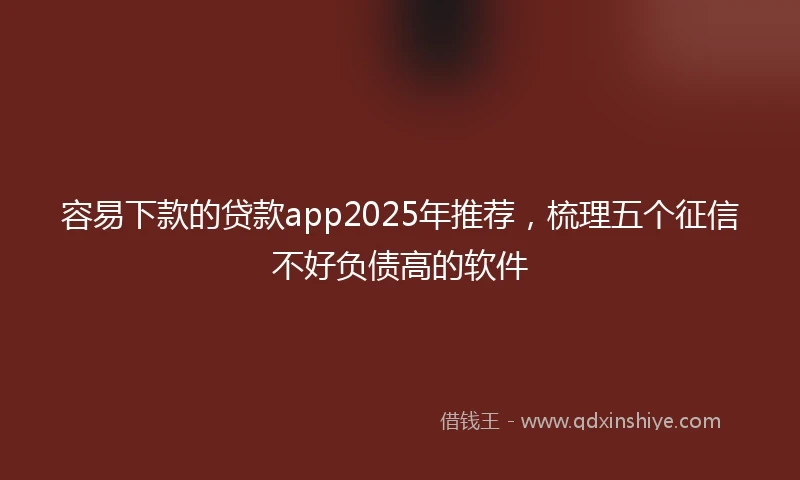 容易下款的贷款app2025年推荐，梳理五个征信不好负债高的软件