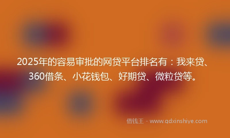 2025年的容易审批的网贷平台排名有：我来贷、360借条、小花钱包、好期贷、微粒贷等。