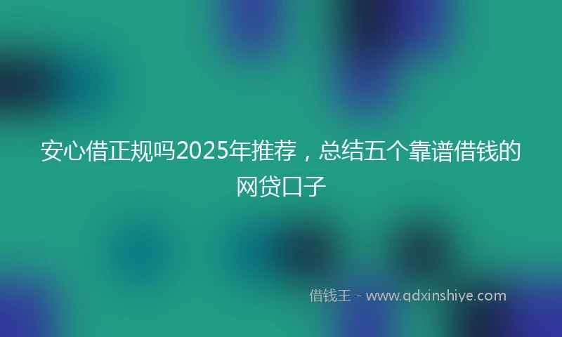 安心借正规吗2025年推荐，总结五个靠谱借钱的网贷口子