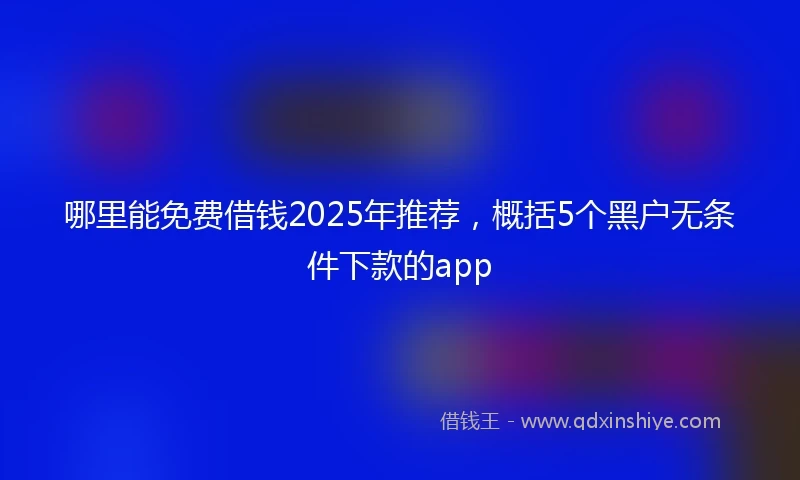 哪里能免费借钱2025年推荐，概括5个黑户无条件下款的app