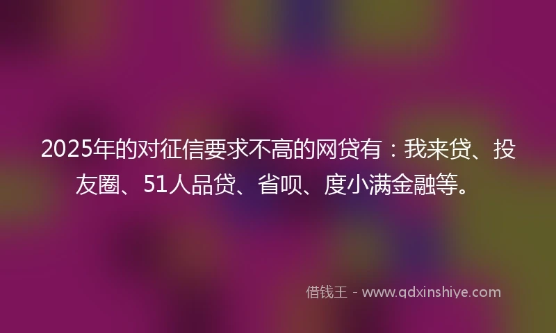 2025年的对征信要求不高的网贷有：我来贷、投友圈、51人品贷、省呗、度小满金融等。