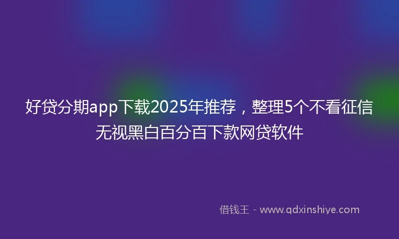 好贷分期app下载2025年推荐，整理5个不看征信无视黑白百分百下款网贷软件