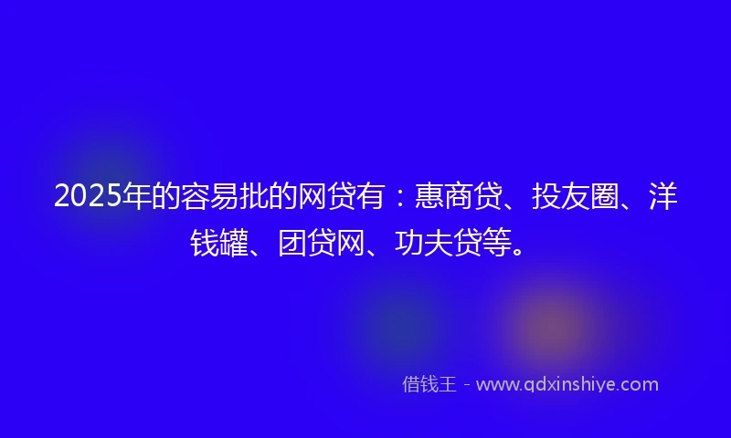 2025年的容易批的网贷有:惠商贷、投友圈、洋钱罐、团贷网、功夫贷等。