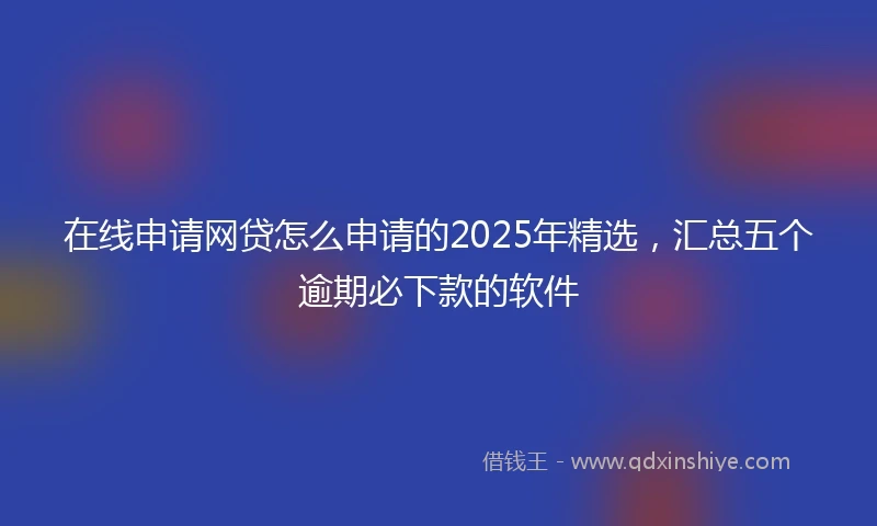 在线申请网贷怎么申请的2025年精选，汇总五个逾期必下款的软件