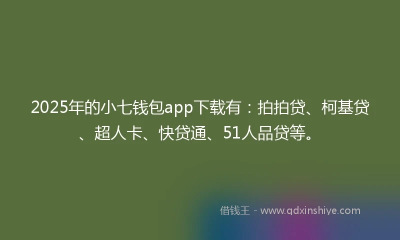 2025年的小七钱包app下载有：拍拍贷、柯基贷、超人卡、快贷通、51人品贷等。