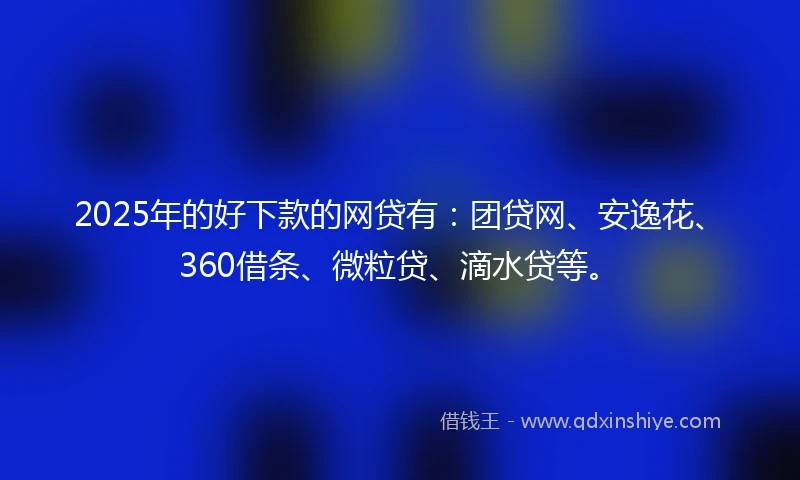 2025年的好下款的网贷有：团贷网、安逸花、360借条、微粒贷、滴水贷等。