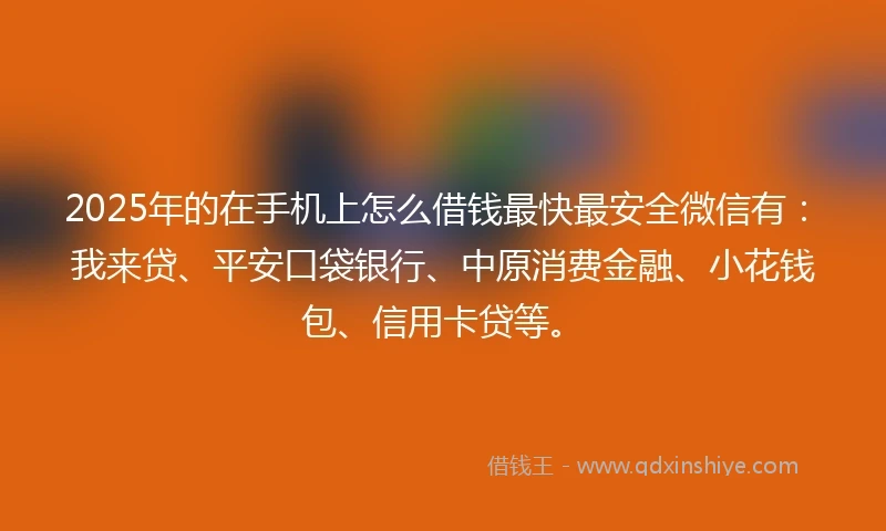 2025年的在手机上怎么借钱最快最安全微信有：我来贷、平安口袋银行、中原消费金融、小花钱包、信用卡贷等。
