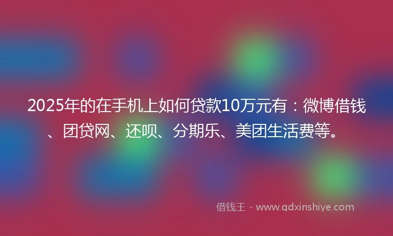 2025年的在手机上如何贷款10万元有:微博借钱、团贷网、还呗、分期乐、美团生活费等。
