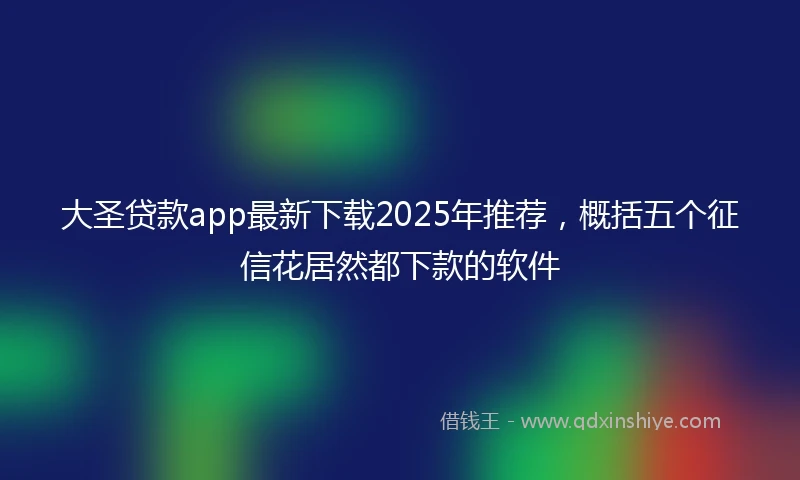 大圣贷款app最新下载2025年推荐，概括五个征信花居然都下款的软件