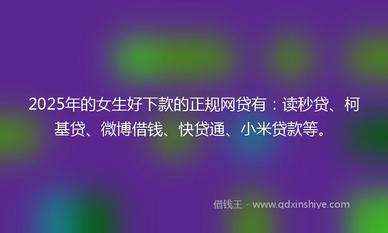2025年的女生好下款的正规网贷有:读秒贷、柯基贷、微博借钱、快贷通、小米贷款等。