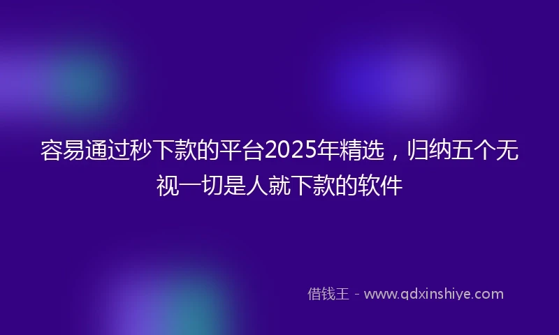 容易通过秒下款的平台2025年精选，归纳五个无视一切是人就下款的软件