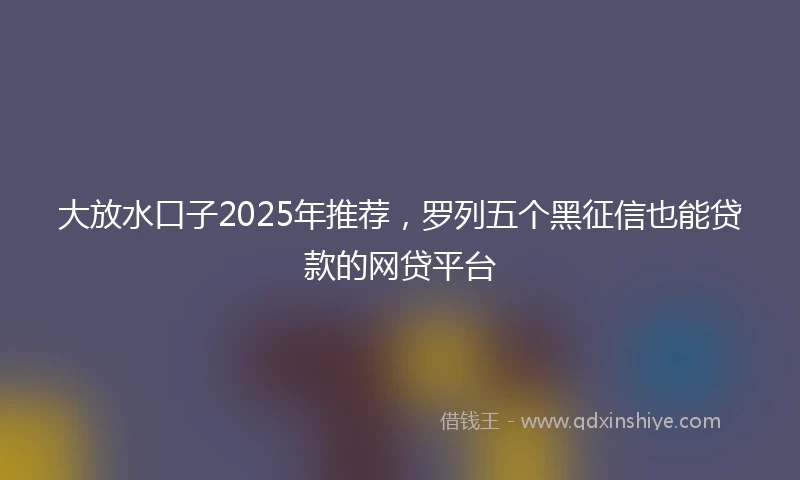 大放水口子2025年推荐，罗列五个黑征信也能贷款的网贷平台