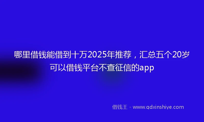哪里借钱能借到十万2025年推荐，汇总五个20岁可以借钱平台不查征信的app