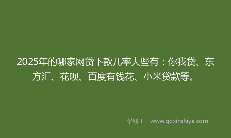 2025年的哪家网贷下款几率大些有：你我贷、东方汇、花呗、百度有钱花、小米贷款等。
