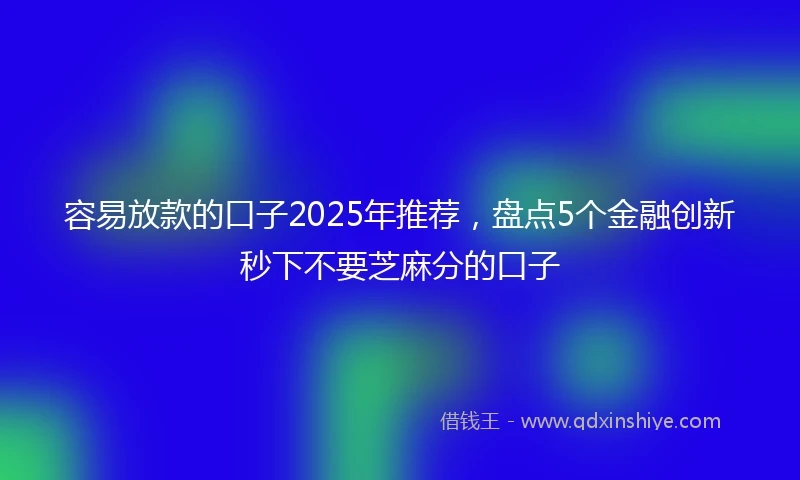 容易放款的口子2025年推荐，盘点5个金融创新秒下不要芝麻分的口子