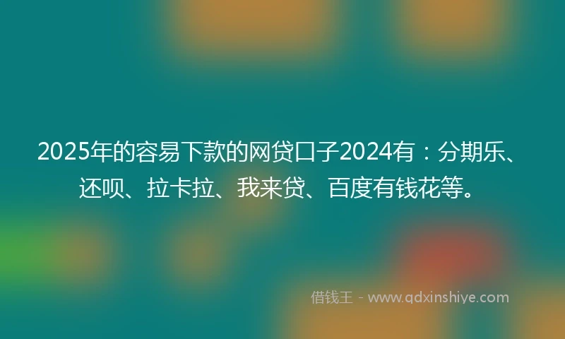 2025年的容易下款的网贷口子2024有：分期乐、还呗、拉卡拉、我来贷、百度有钱花等。
