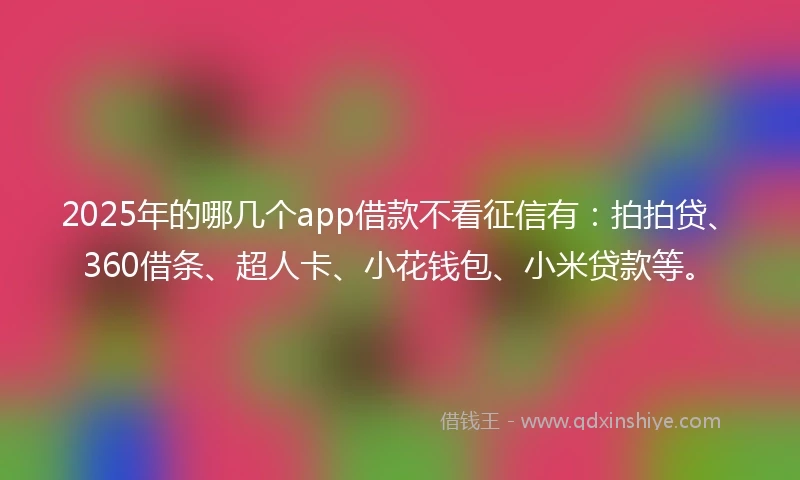 2025年的哪几个app借款不看征信有：拍拍贷、360借条、超人卡、小花钱包、小米贷款等。