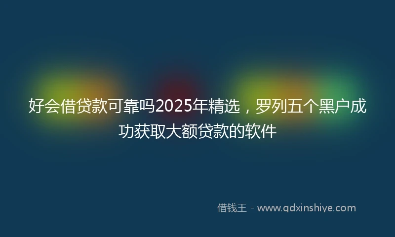 好会借贷款可靠吗2025年精选，罗列五个黑户成功获取大额贷款的软件