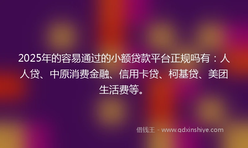 2025年的容易通过的小额贷款平台正规吗有：人人贷、中原消费金融、信用卡贷、柯基贷、美团生活费等。