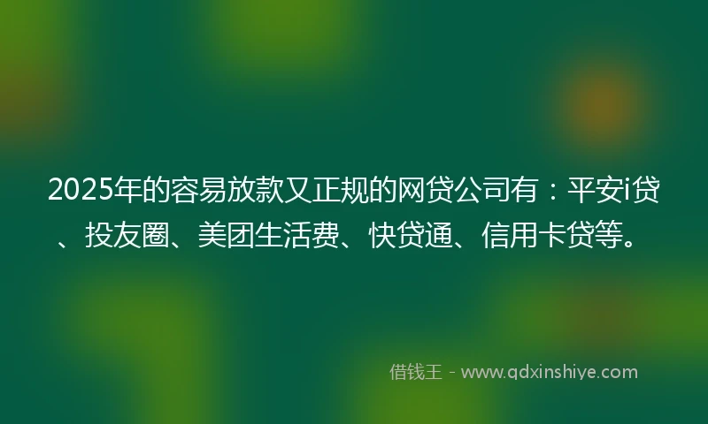 2025年的容易放款又正规的网贷公司有：平安i贷、投友圈、美团生活费、快贷通、信用卡贷等。