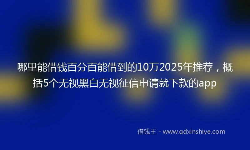 哪里能借钱百分百能借到的10万2025年推荐,概括5个无视黑白无视征信申请就下款的app