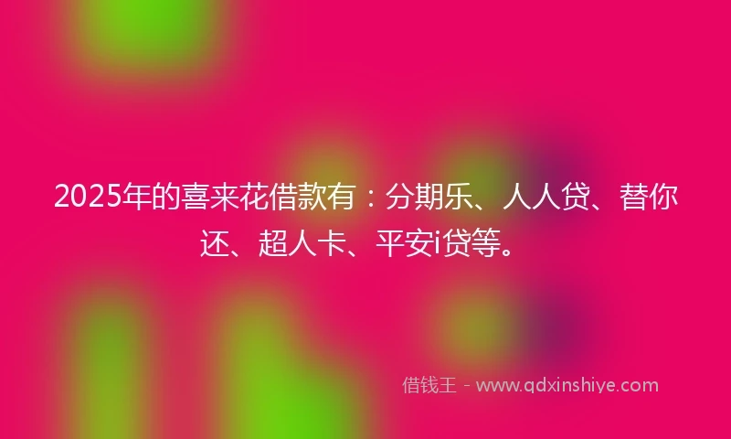 2025年的喜来花借款有：分期乐、人人贷、替你还、超人卡、平安i贷等。