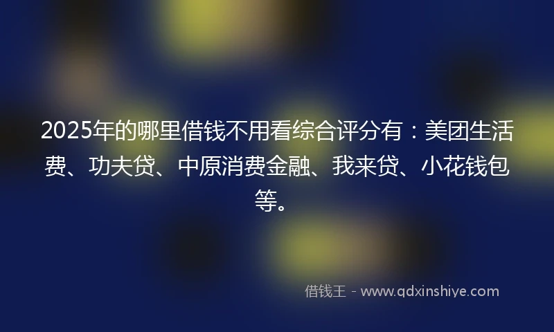 2025年的哪里借钱不用看综合评分有：美团生活费、功夫贷、中原消费金融、我来贷、小花钱包等。
