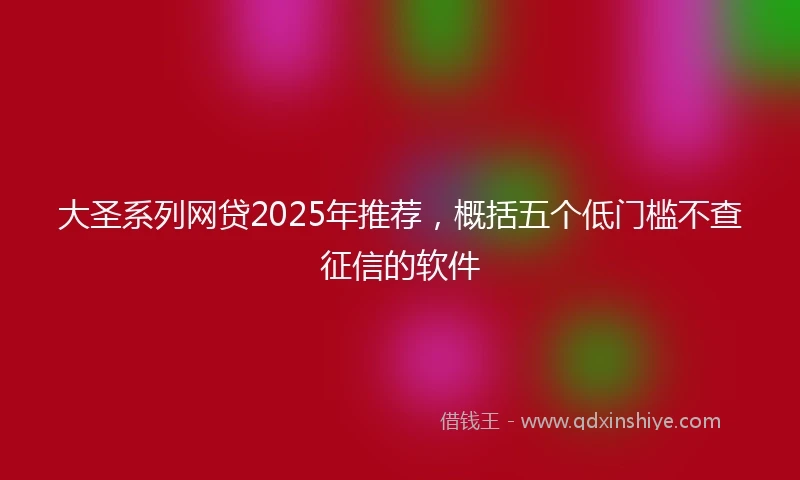 大圣系列网贷2025年推荐，概括五个低门槛不查征信的软件