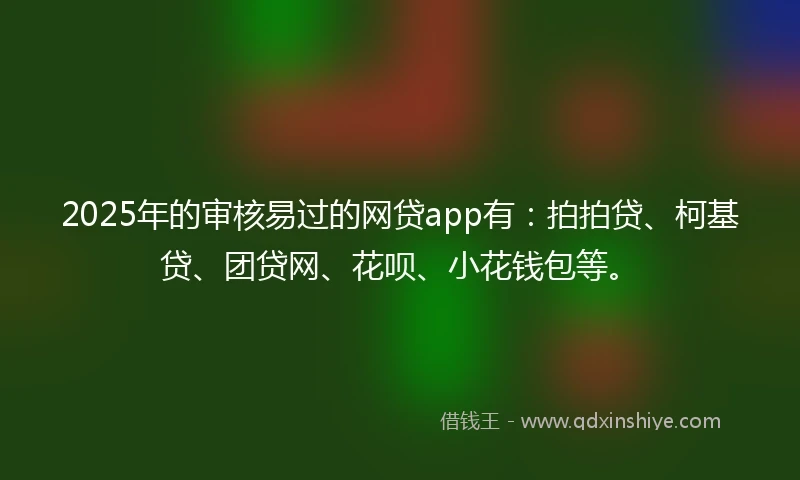 2025年的审核易过的网贷app有：拍拍贷、柯基贷、团贷网、花呗、小花钱包等。