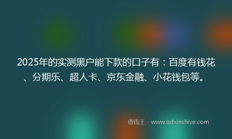 2025年的实测黑户能下款的口子有：百度有钱花、分期乐、超人卡、京东金融、小花钱包等。