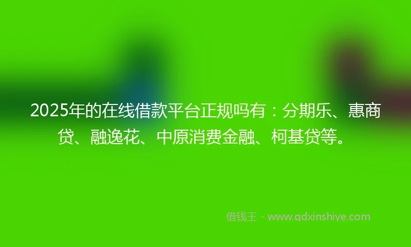 2025年的在线借款平台正规吗有:分期乐、惠商贷、融逸花、中原消费金融、柯基贷等。
