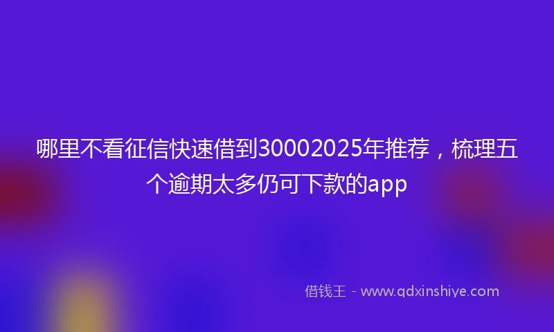 哪里不看征信快速借到30002025年推荐，梳理五个逾期太多仍可下款的app