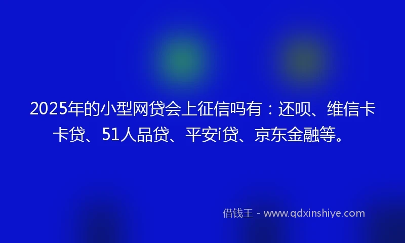 2025年的小型网贷会上征信吗有：还呗、维信卡卡贷、51人品贷、平安i贷、京东金融等。