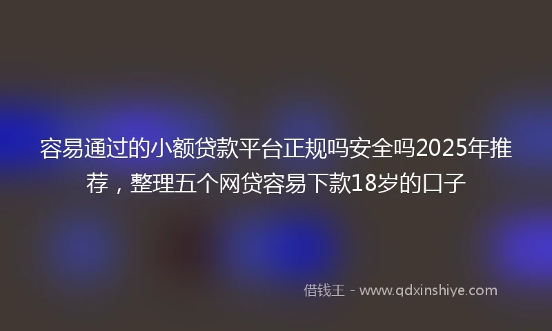 容易通过的小额贷款平台正规吗安全吗2025年推荐，整理五个网贷容易下款18岁的口子