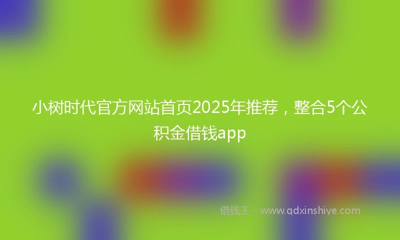 小树时代官方网站首页2025年推荐，整合5个公积金借钱app