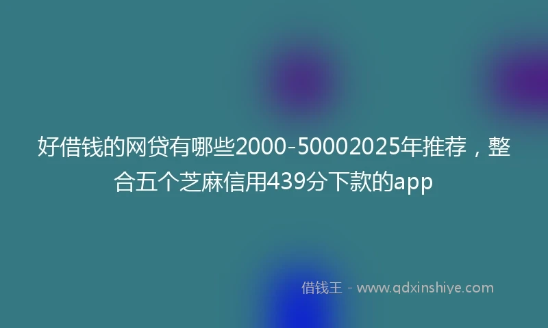 好借钱的网贷有哪些2000-50002025年推荐,整合五个芝麻信用439分下款的app