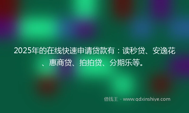 2025年的在线快速申请贷款有：读秒贷、安逸花、惠商贷、拍拍贷、分期乐等。