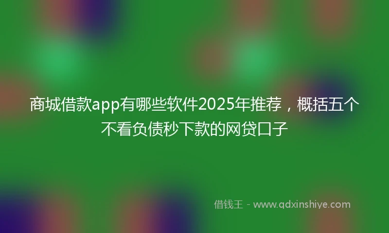 商城借款app有哪些软件2025年推荐，概括五个不看负债秒下款的网贷口子